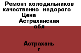 Ремонт холодильников,качественно, недорого › Цена ­ 1 000 - Астраханская обл., Астрахань г. Электро-Техника » Бытовая техника   